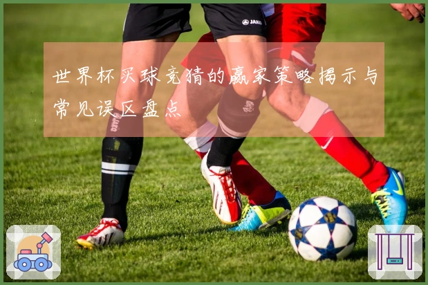世界杯买球竞猜的赢家策略揭示与常见误区盘点