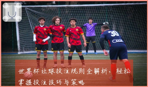 世界杯让球投注规则全解析，轻松掌握投注技巧与策略