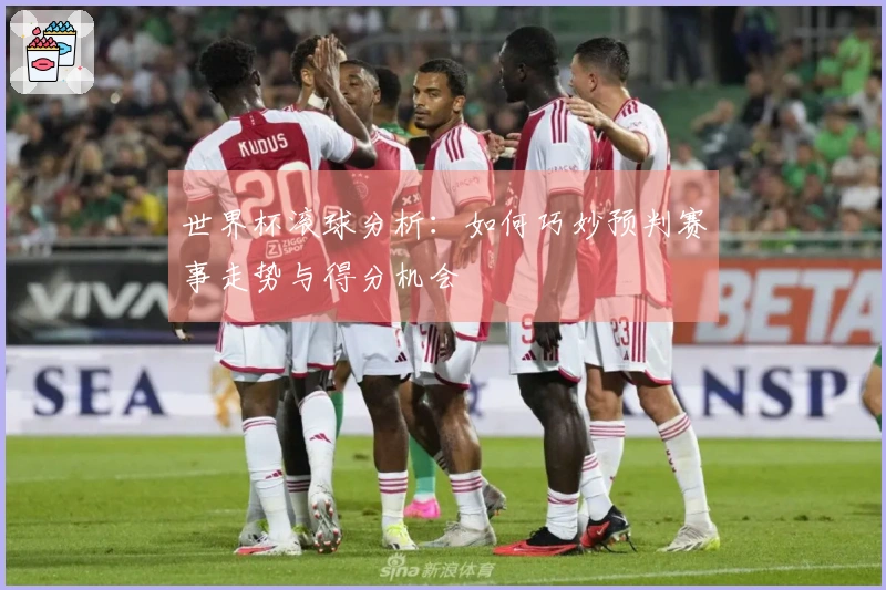 世界杯滚球分析：如何巧妙预判赛事走势与得分机会