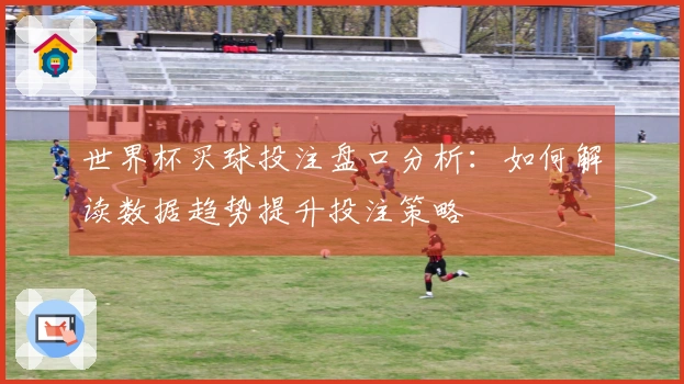 世界杯买球投注盘口分析：如何解读数据趋势提升投注策略