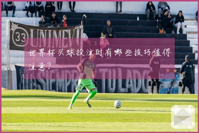 世界杯买球投注时有哪些技巧值得注意？