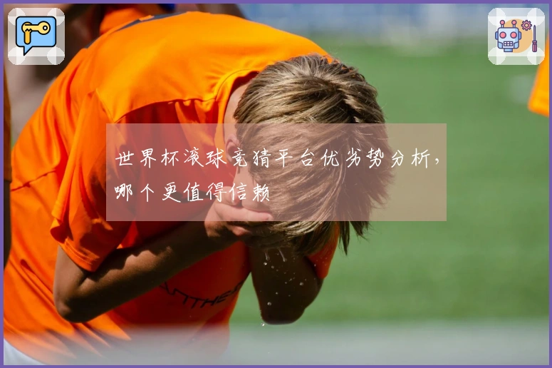 世界杯滚球竞猜平台优劣势分析，哪个更值得信赖