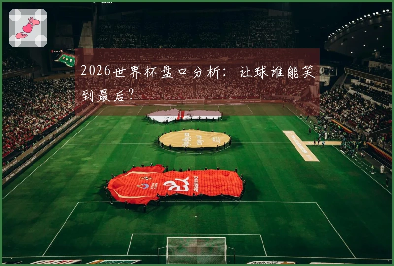 2026世界杯盘口分析：让球谁能笑到最后？