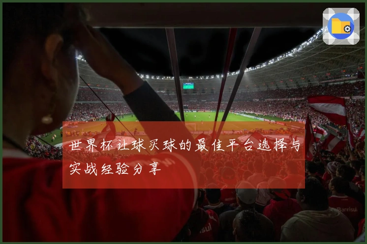 世界杯让球买球的最佳平台选择与实战经验分享
