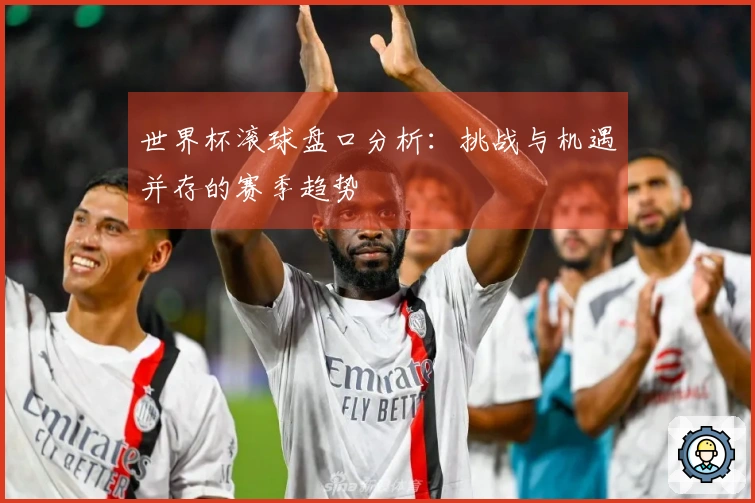 世界杯滚球盘口分析：挑战与机遇并存的赛季趋势