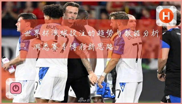 世界杯滚球投注的趋势与数据分析，洞悉赛季博彩新思路