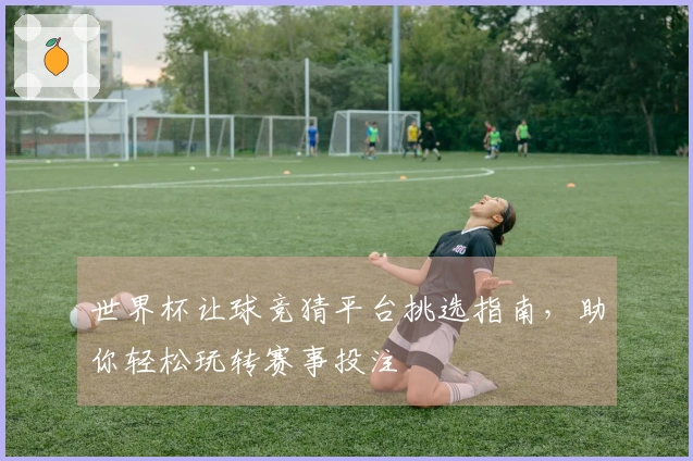 世界杯让球竞猜平台挑选指南，助你轻松玩转赛事投注