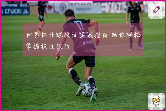 世界杯让球投注实战指南 助你轻松掌握投注技巧
