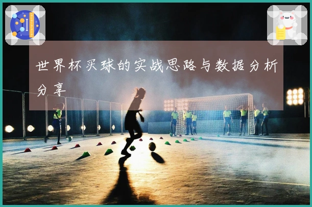 世界杯买球的实战思路与数据分析分享