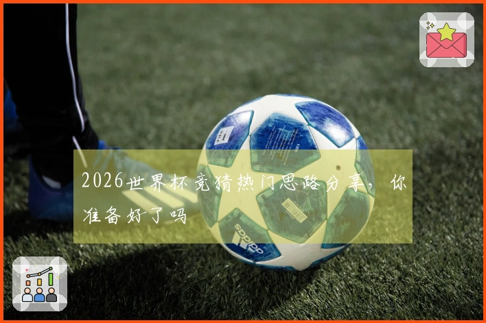 2026世界杯竞猜热门思路分享，你准备好了吗