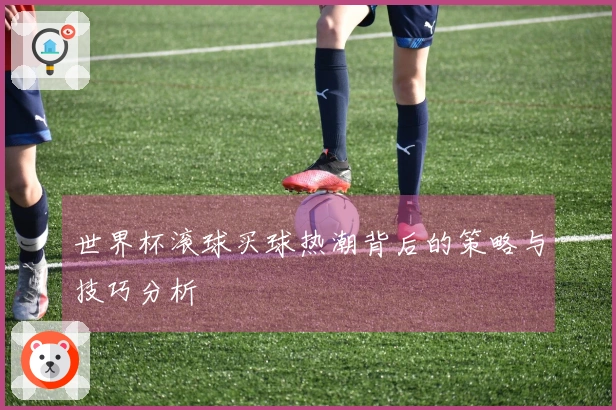 世界杯滚球买球热潮背后的策略与技巧分析