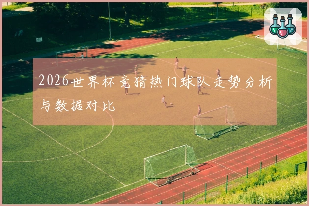 2026世界杯竞猜热门球队走势分析与数据对比