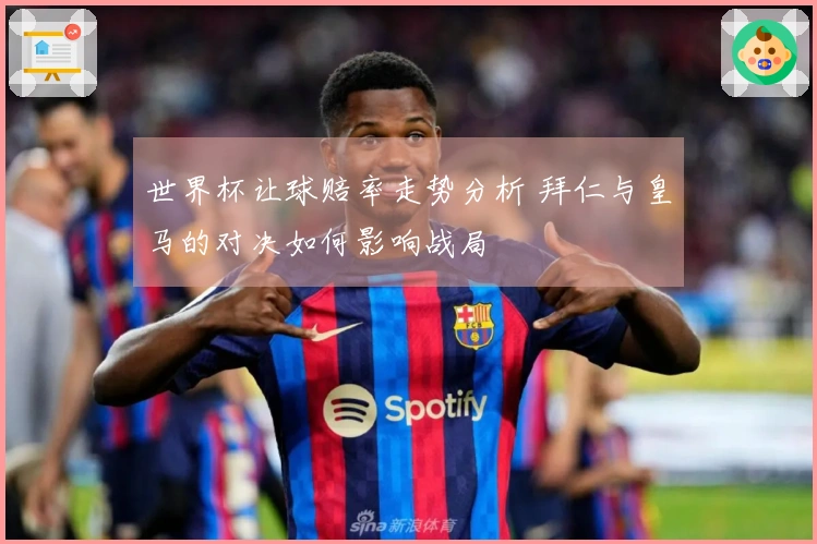 世界杯让球赔率走势分析 拜仁与皇马的对决如何影响战局
