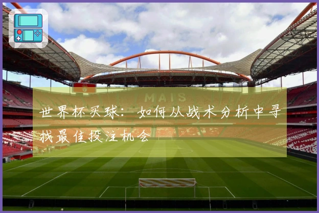 世界杯买球：如何从战术分析中寻找最佳投注机会