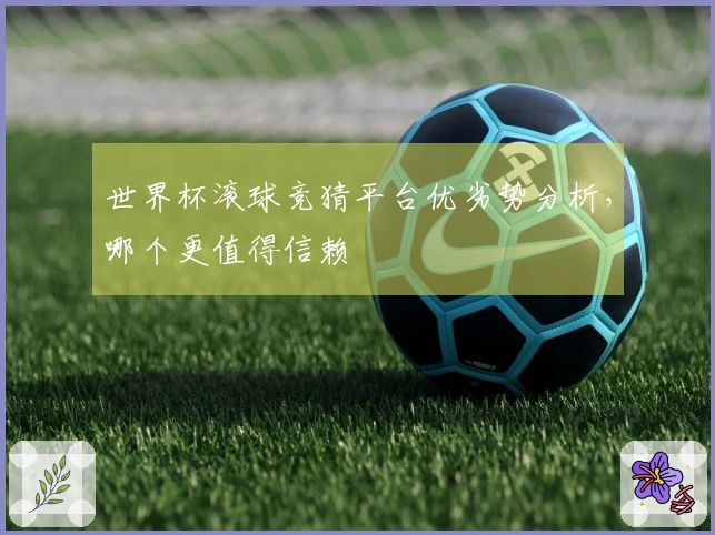 世界杯滚球竞猜平台优劣势分析，哪个更值得信赖