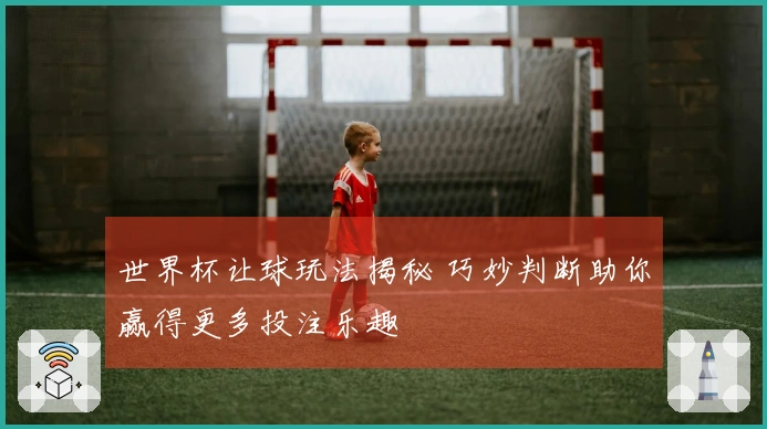 世界杯让球玩法揭秘 巧妙判断助你赢得更多投注乐趣