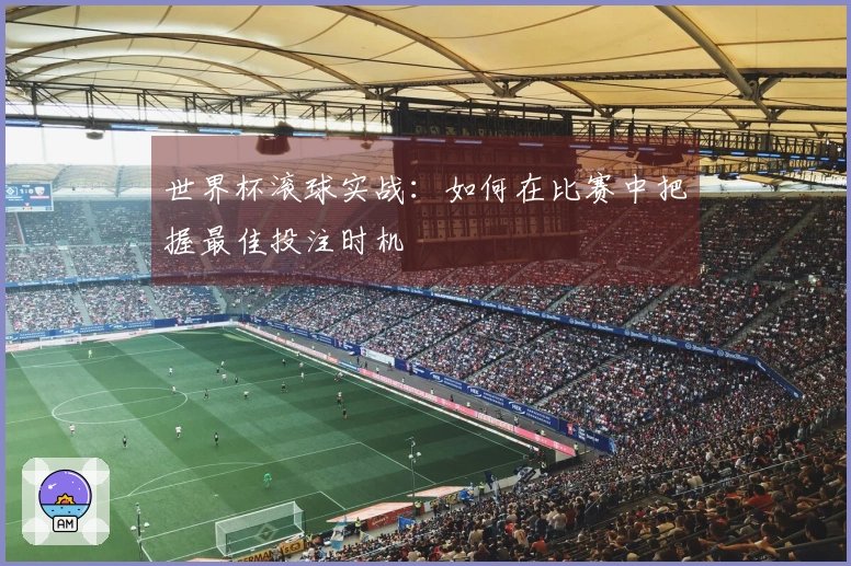 世界杯滚球实战：如何在比赛中把握最佳投注时机