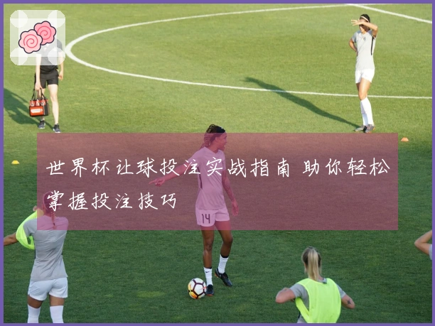 世界杯让球投注实战指南 助你轻松掌握投注技巧