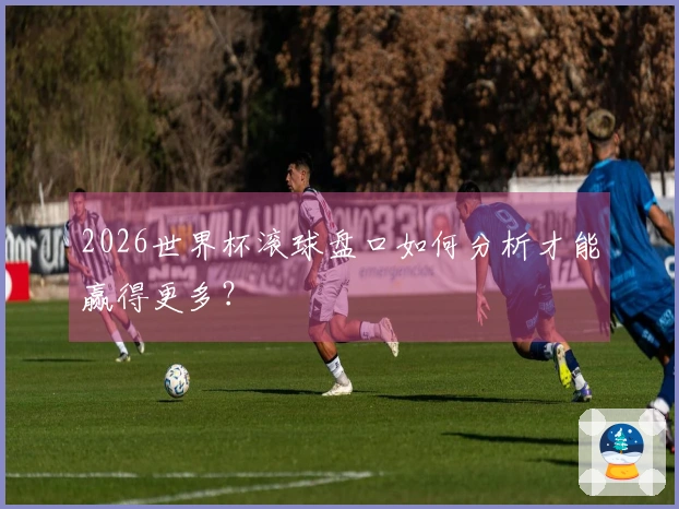 2026世界杯滚球盘口如何分析才能赢得更多？