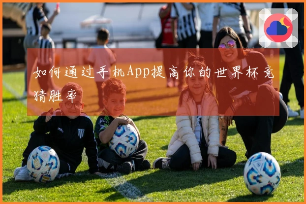 如何通过手机App提高你的世界杯竞猜胜率