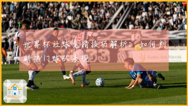 世界杯让球竞猜技巧解析：如何判断热门球队表现