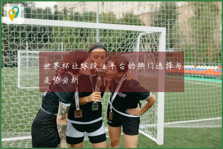 世界杯让球投注平台的热门选择与走势分析