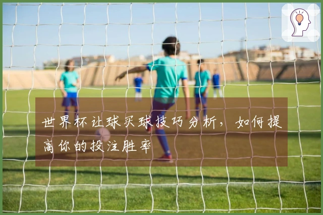 世界杯让球买球技巧分析，如何提高你的投注胜率