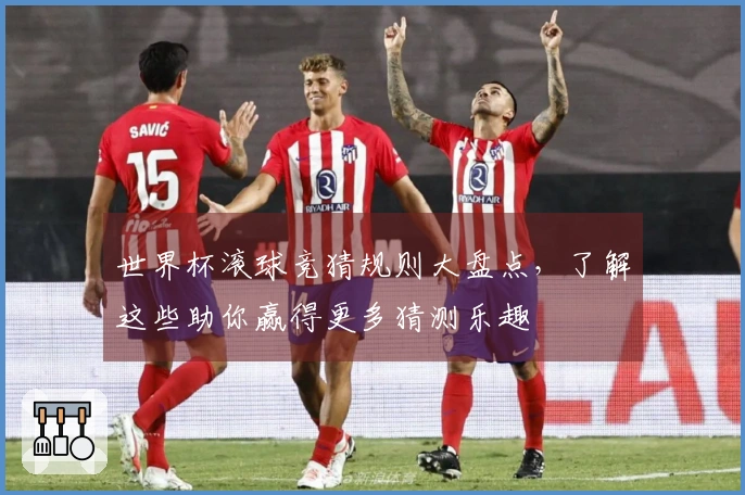 世界杯滚球竞猜规则大盘点，了解这些助你赢得更多猜测乐趣