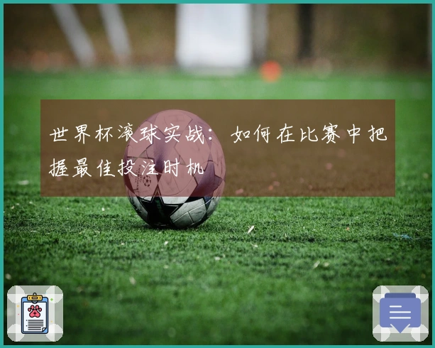 世界杯滚球实战：如何在比赛中把握最佳投注时机