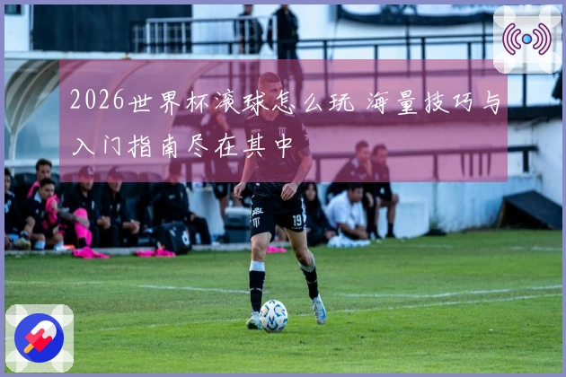 2026世界杯滚球怎么玩 海量技巧与入门指南尽在其中