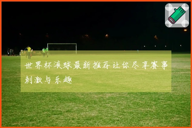 世界杯滚球最新推荐让你尽享赛事刺激与乐趣