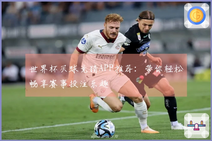 世界杯买球竞猜APP推荐：带你轻松畅享赛事投注乐趣