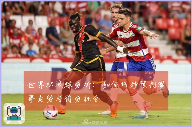 世界杯滚球分析：如何巧妙预判赛事走势与得分机会