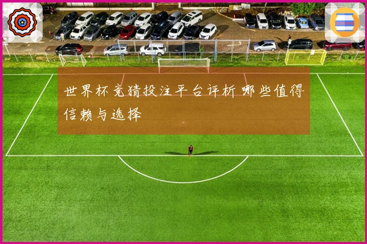 世界杯竞猜投注平台评析 哪些值得信赖与选择