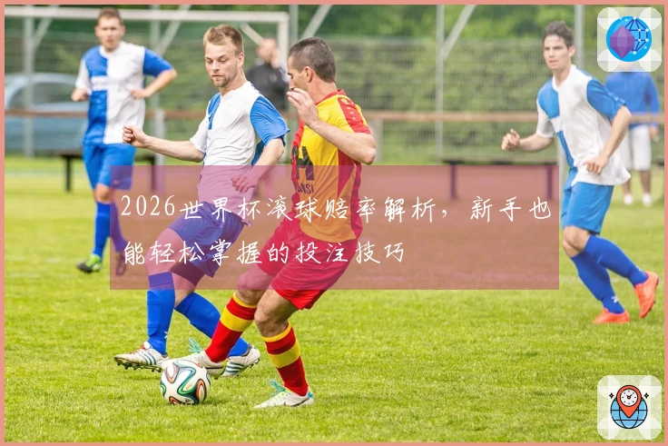 2026世界杯滚球赔率解析，新手也能轻松掌握的投注技巧