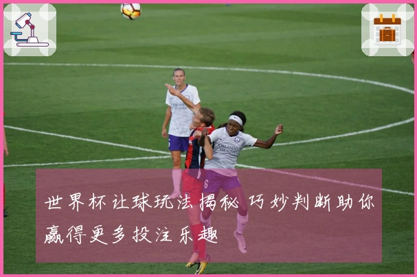 世界杯让球玩法揭秘 巧妙判断助你赢得更多投注乐趣