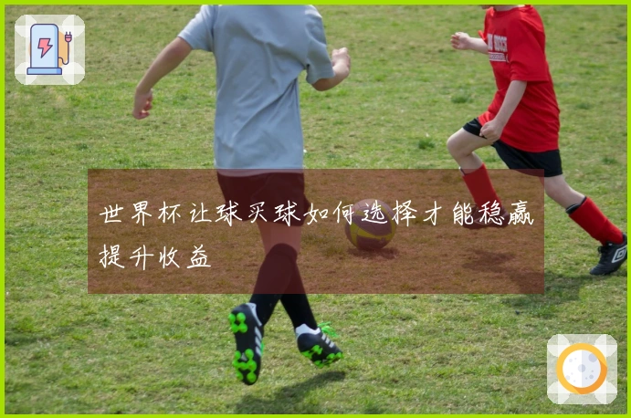 世界杯让球买球如何选择才能稳赢提升收益