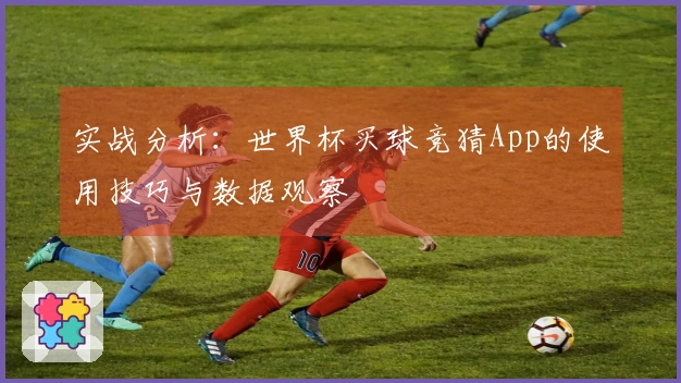 实战分析：世界杯买球竞猜App的使用技巧与数据观察