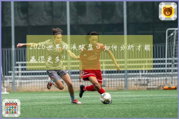 2026世界杯滚球盘口如何分析才能赢得更多？