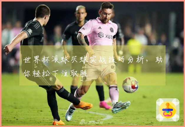 世界杯滚球买球实战技巧分析，助你轻松下注取胜