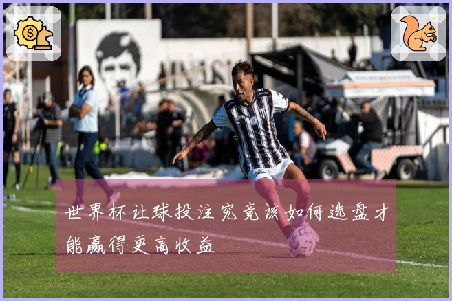 世界杯让球投注究竟该如何选盘才能赢得更高收益
