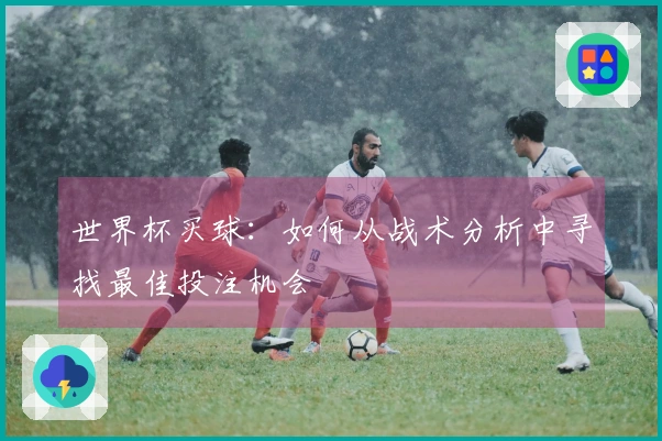世界杯买球：如何从战术分析中寻找最佳投注机会