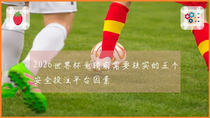 2026世界杯竞猜前需要核实的五个安全投注平台因素