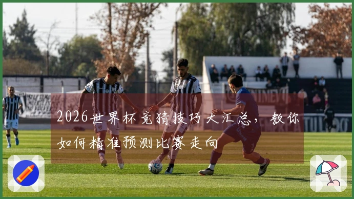 2026世界杯竞猜技巧大汇总，教你如何精准预测比赛走向