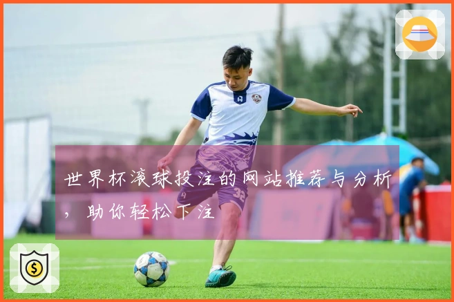 世界杯滚球投注的网站推荐与分析，助你轻松下注