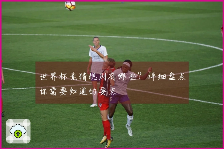 世界杯竞猜规则有哪些？详细盘点你需要知道的要点
