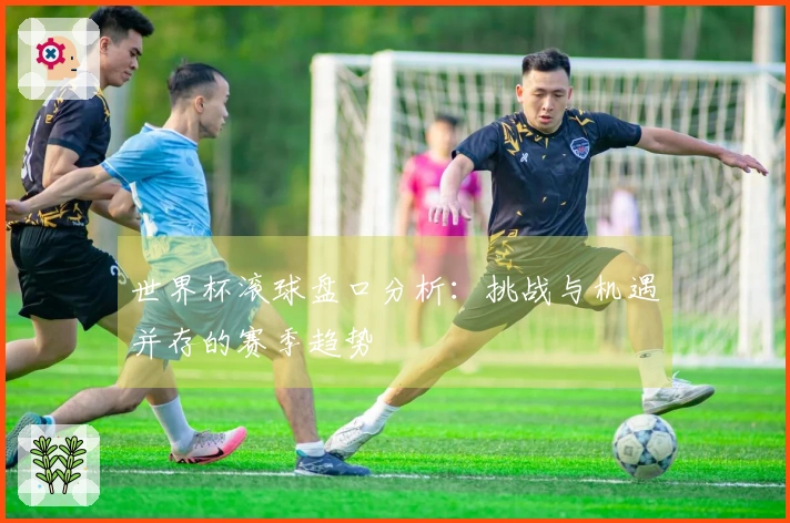 世界杯滚球盘口分析：挑战与机遇并存的赛季趋势