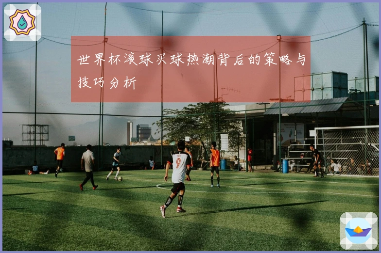 世界杯滚球买球热潮背后的策略与技巧分析