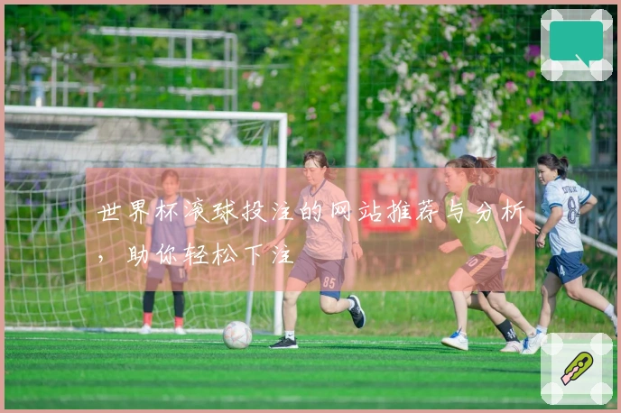 世界杯滚球投注的网站推荐与分析，助你轻松下注